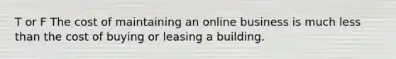 T or F The cost of maintaining an online business is much less than the cost of buying or leasing a building.