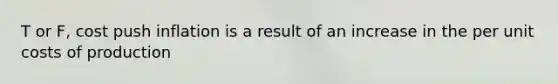 T or F, cost push inflation is a result of an increase in the per unit costs of production