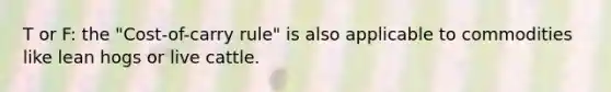 T or F: the "Cost-of-carry rule" is also applicable to commodities like lean hogs or live cattle.