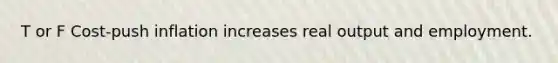 T or F Cost-push inflation increases real output and employment.
