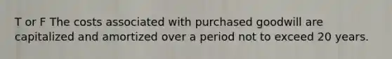 T or F The costs associated with purchased goodwill are capitalized and amortized over a period not to exceed 20 years.