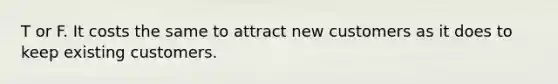 T or F. It costs the same to attract new customers as it does to keep existing customers.