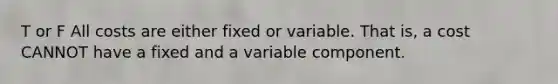 T or F All costs are either fixed or variable. That is, a cost CANNOT have a fixed and a variable component.