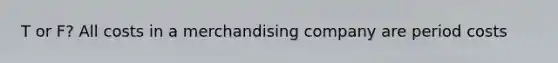 T or F? All costs in a merchandising company are period costs