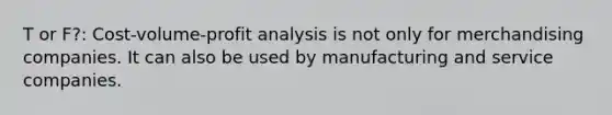 T or F?: Cost-volume-profit analysis is not only for merchandising companies. It can also be used by manufacturing and service companies.