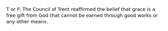 T or F: The Council of Trent reaffirmed the belief that grace is a free gift from God that cannot be earned through good works or any other means.