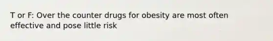 T or F: Over the counter drugs for obesity are most often effective and pose little risk