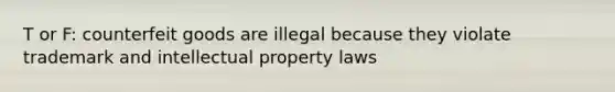 T or F: counterfeit goods are illegal because they violate trademark and intellectual property laws