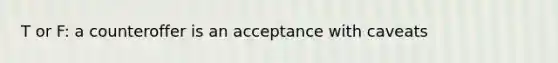 T or F: a counteroffer is an acceptance with caveats