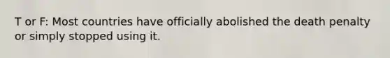 T or F: Most countries have officially abolished the death penalty or simply stopped using it.