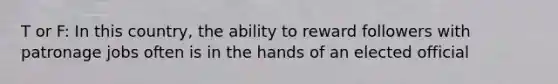 T or F: In this country, the ability to reward followers with patronage jobs often is in the hands of an elected official