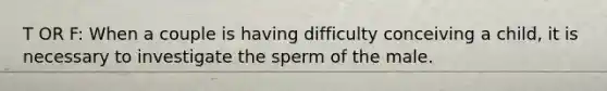 T OR F: When a couple is having difficulty conceiving a child, it is necessary to investigate the sperm of the male.