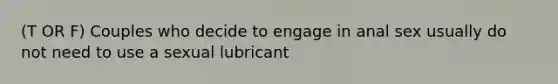 (T OR F) Couples who decide to engage in anal sex usually do not need to use a sexual lubricant