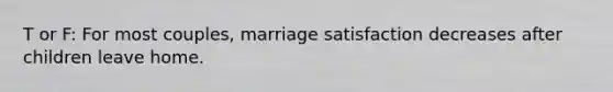 T or F: For most couples, marriage satisfaction decreases after children leave home.