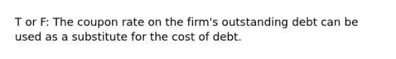 T or F: The coupon rate on the firm's outstanding debt can be used as a substitute for the cost of debt.