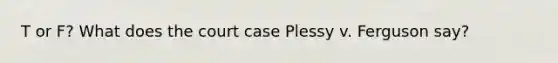 T or F? What does the court case Plessy v. Ferguson say?