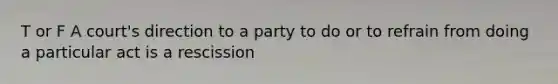 T or F A court's direction to a party to do or to refrain from doing a particular act is a rescission