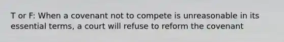 T or F: When a covenant not to compete is unreasonable in its essential terms, a court will refuse to reform the covenant