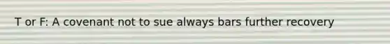 T or F: A covenant not to sue always bars further recovery