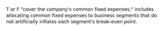 T or F "cover the company's common fixed expenses," includes allocating common fixed expenses to business segments that do not artificially inflates each segment's break-even point.