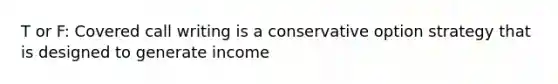 T or F: Covered call writing is a conservative option strategy that is designed to generate income