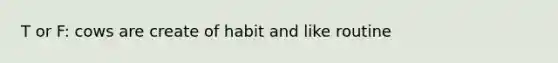 T or F: cows are create of habit and like routine