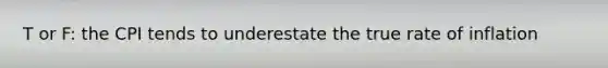 T or F: the CPI tends to underestate the true rate of inflation