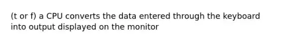 (t or f) a CPU converts the data entered through the keyboard into output displayed on the monitor