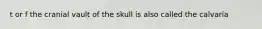 t or f the cranial vault of the skull is also called the calvaria