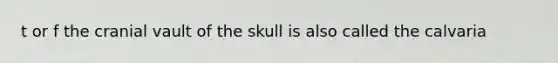 t or f the cranial vault of the skull is also called the calvaria