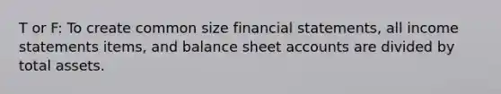 T or F: To create common size financial statements, all income statements items, and balance sheet accounts are divided by total assets.