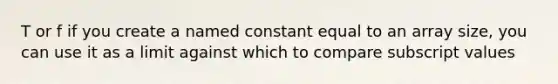 T or f if you create a named constant equal to an array size, you can use it as a limit against which to compare subscript values