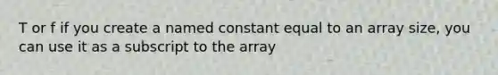 T or f if you create a named constant equal to an array size, you can use it as a subscript to the array