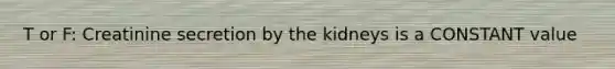 T or F: Creatinine secretion by the kidneys is a CONSTANT value