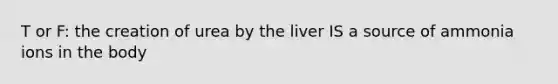 T or F: the creation of urea by the liver IS a source of ammonia ions in the body