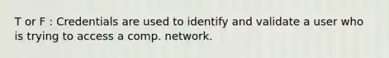 T or F : Credentials are used to identify and validate a user who is trying to access a comp. network.