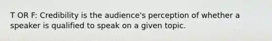 T OR F: Credibility is the audience's perception of whether a speaker is qualified to speak on a given topic.