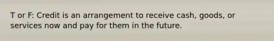 T or F: Credit is an arrangement to receive cash, goods, or services now and pay for them in the future.