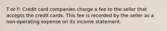 T or F: Credit card companies charge a fee to the seller that accepts the credit cards. This fee is recorded by the seller as a non-operating expense on its <a href='https://www.questionai.com/knowledge/kCPMsnOwdm-income-statement' class='anchor-knowledge'>income statement</a>.