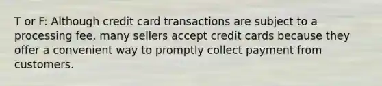 T or F: Although credit card transactions are subject to a processing fee, many sellers accept credit cards because they offer a convenient way to promptly collect payment from customers.