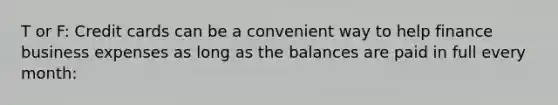 T or F: Credit cards can be a convenient way to help finance business expenses as long as the balances are paid in full every month: