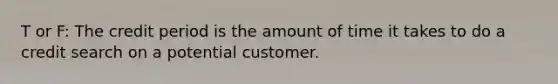 T or F: The credit period is the amount of time it takes to do a credit search on a potential customer.