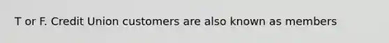 T or F. Credit Union customers are also known as members