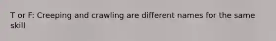 T or F: Creeping and crawling are different names for the same skill