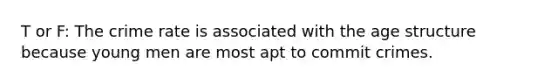 T or F: The crime rate is associated with the age structure because young men are most apt to commit crimes.