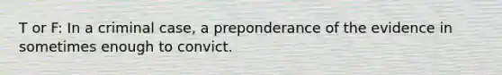 T or F: In a criminal case, a preponderance of the evidence in sometimes enough to convict.