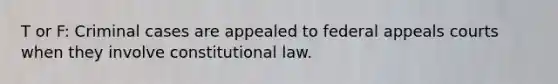 T or F: Criminal cases are appealed to federal appeals courts when they involve constitutional law.