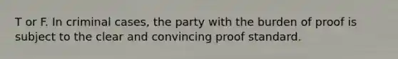 T or F. In criminal cases, the party with the burden of proof is subject to the clear and convincing proof standard.