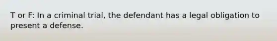 T or F: In a criminal trial, the defendant has a legal obligation to present a defense.