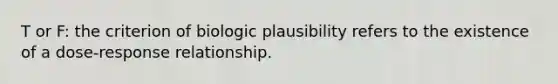 T or F: the criterion of biologic plausibility refers to the existence of a dose-response relationship.